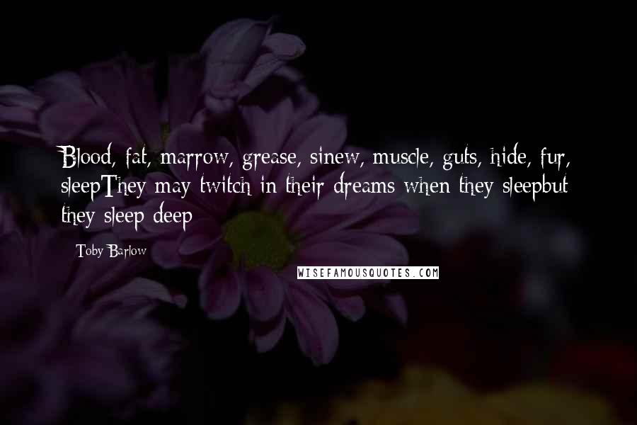 Toby Barlow Quotes: Blood, fat, marrow, grease, sinew, muscle, guts, hide, fur, sleepThey may twitch in their dreams when they sleepbut they sleep deep