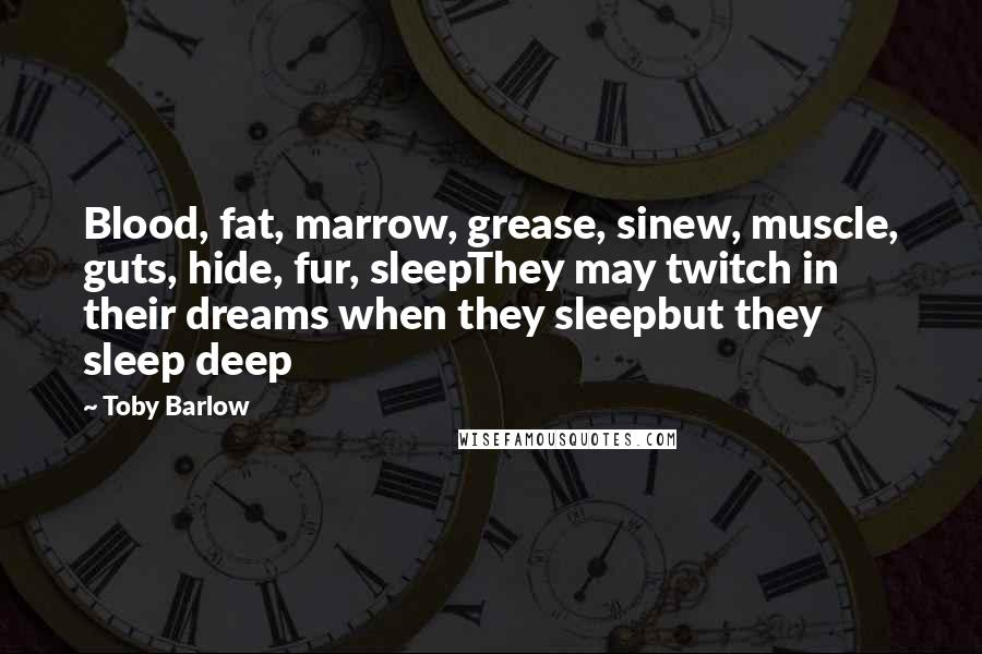 Toby Barlow Quotes: Blood, fat, marrow, grease, sinew, muscle, guts, hide, fur, sleepThey may twitch in their dreams when they sleepbut they sleep deep