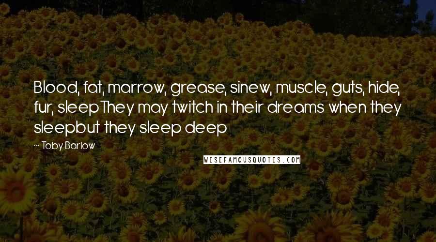 Toby Barlow Quotes: Blood, fat, marrow, grease, sinew, muscle, guts, hide, fur, sleepThey may twitch in their dreams when they sleepbut they sleep deep