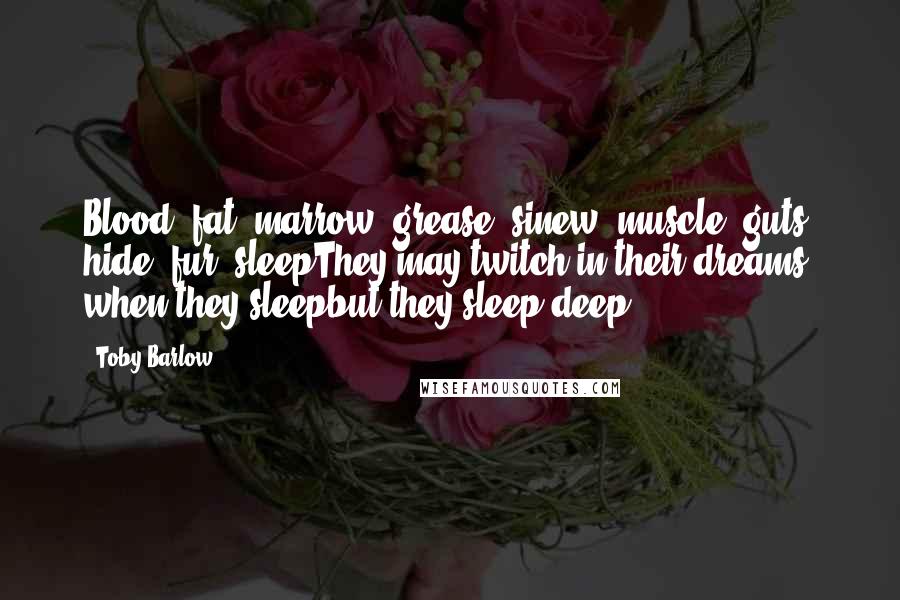 Toby Barlow Quotes: Blood, fat, marrow, grease, sinew, muscle, guts, hide, fur, sleepThey may twitch in their dreams when they sleepbut they sleep deep