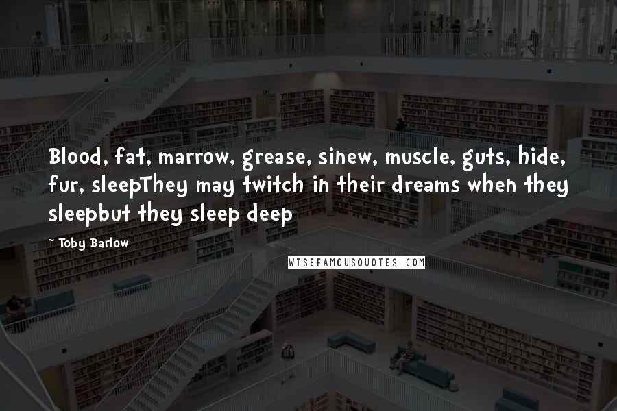 Toby Barlow Quotes: Blood, fat, marrow, grease, sinew, muscle, guts, hide, fur, sleepThey may twitch in their dreams when they sleepbut they sleep deep