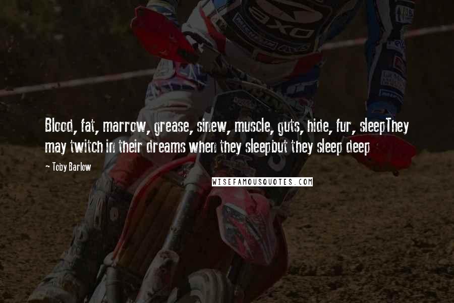 Toby Barlow Quotes: Blood, fat, marrow, grease, sinew, muscle, guts, hide, fur, sleepThey may twitch in their dreams when they sleepbut they sleep deep