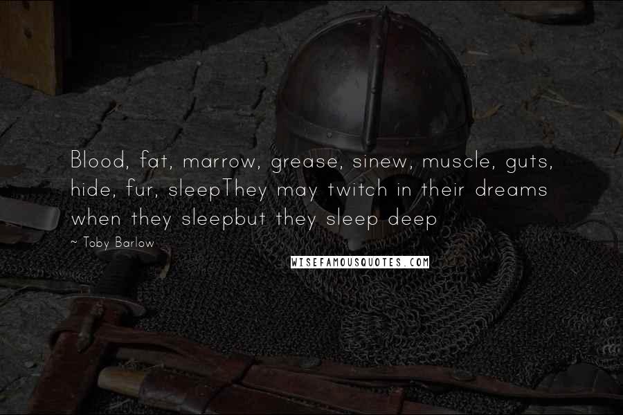 Toby Barlow Quotes: Blood, fat, marrow, grease, sinew, muscle, guts, hide, fur, sleepThey may twitch in their dreams when they sleepbut they sleep deep