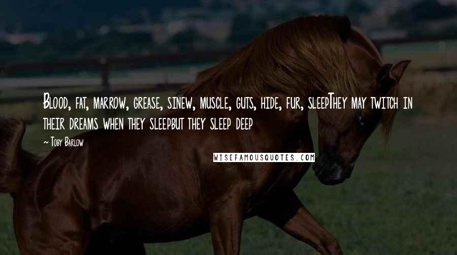 Toby Barlow Quotes: Blood, fat, marrow, grease, sinew, muscle, guts, hide, fur, sleepThey may twitch in their dreams when they sleepbut they sleep deep