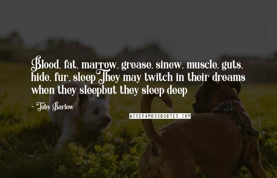 Toby Barlow Quotes: Blood, fat, marrow, grease, sinew, muscle, guts, hide, fur, sleepThey may twitch in their dreams when they sleepbut they sleep deep