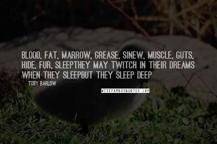 Toby Barlow Quotes: Blood, fat, marrow, grease, sinew, muscle, guts, hide, fur, sleepThey may twitch in their dreams when they sleepbut they sleep deep