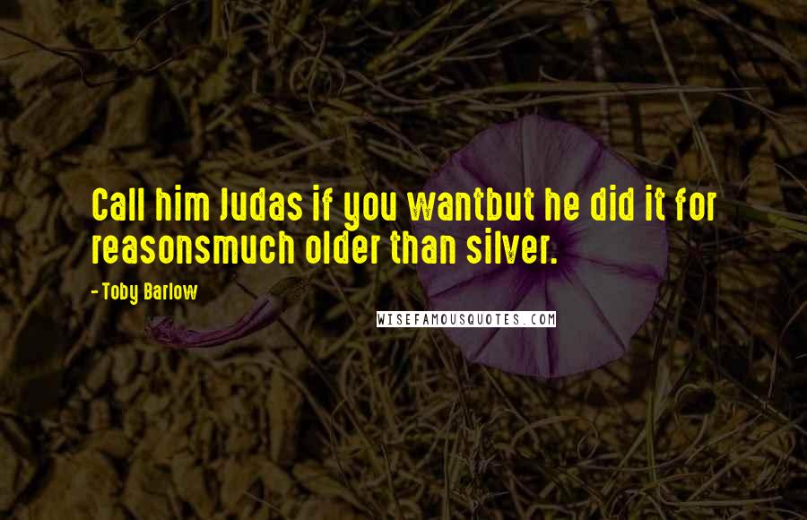 Toby Barlow Quotes: Call him Judas if you wantbut he did it for reasonsmuch older than silver.