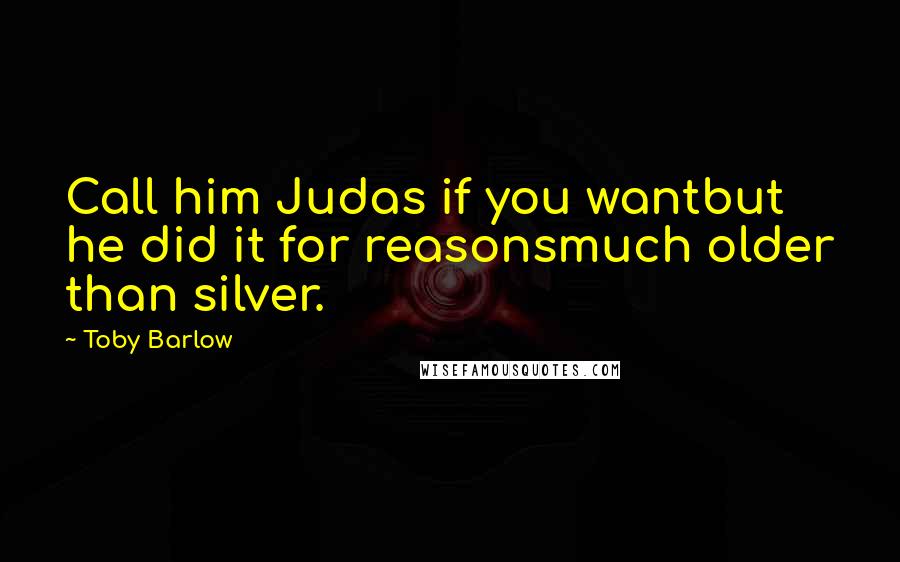 Toby Barlow Quotes: Call him Judas if you wantbut he did it for reasonsmuch older than silver.