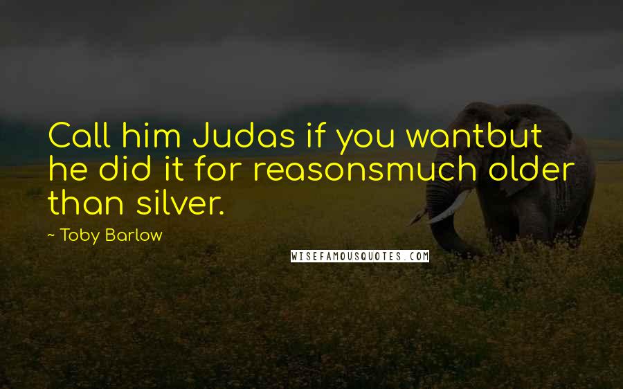 Toby Barlow Quotes: Call him Judas if you wantbut he did it for reasonsmuch older than silver.