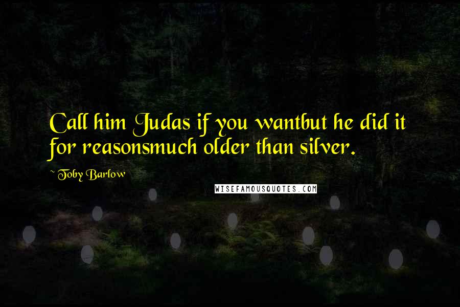 Toby Barlow Quotes: Call him Judas if you wantbut he did it for reasonsmuch older than silver.