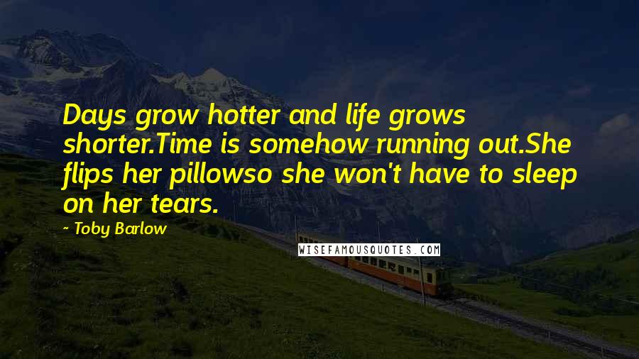Toby Barlow Quotes: Days grow hotter and life grows shorter.Time is somehow running out.She flips her pillowso she won't have to sleep on her tears.