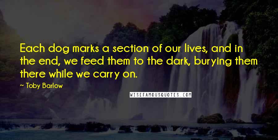 Toby Barlow Quotes: Each dog marks a section of our lives, and in the end, we feed them to the dark, burying them there while we carry on.