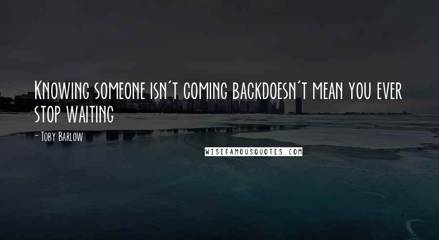 Toby Barlow Quotes: Knowing someone isn't coming backdoesn't mean you ever stop waiting