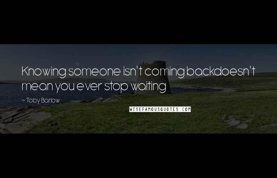 Toby Barlow Quotes: Knowing someone isn't coming backdoesn't mean you ever stop waiting