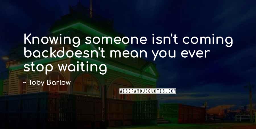 Toby Barlow Quotes: Knowing someone isn't coming backdoesn't mean you ever stop waiting