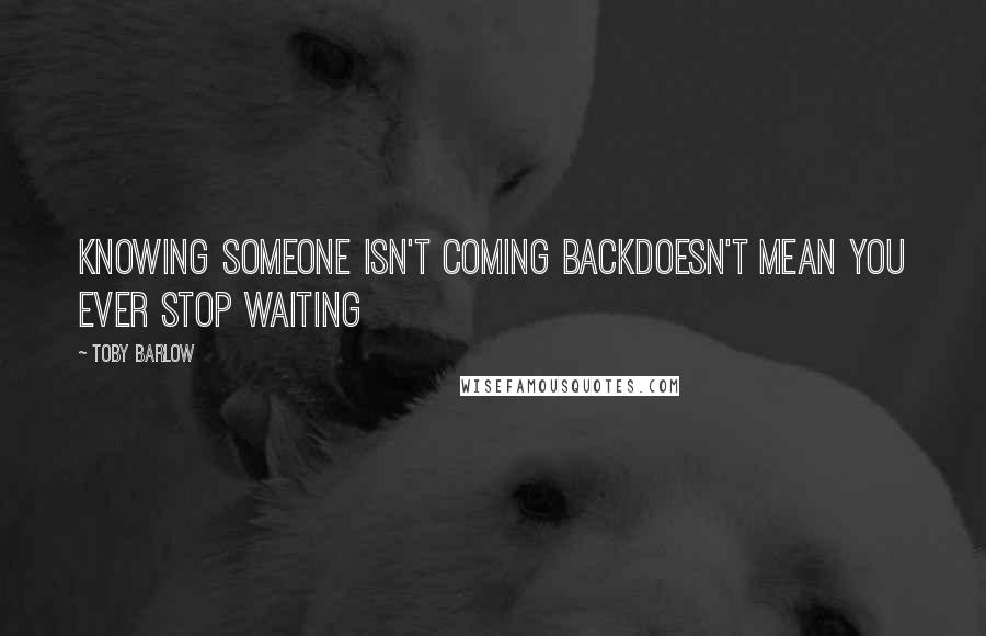 Toby Barlow Quotes: Knowing someone isn't coming backdoesn't mean you ever stop waiting