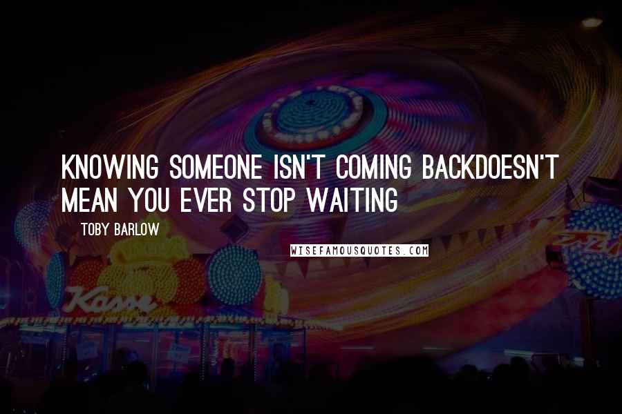 Toby Barlow Quotes: Knowing someone isn't coming backdoesn't mean you ever stop waiting