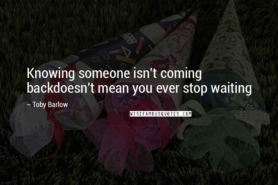 Toby Barlow Quotes: Knowing someone isn't coming backdoesn't mean you ever stop waiting