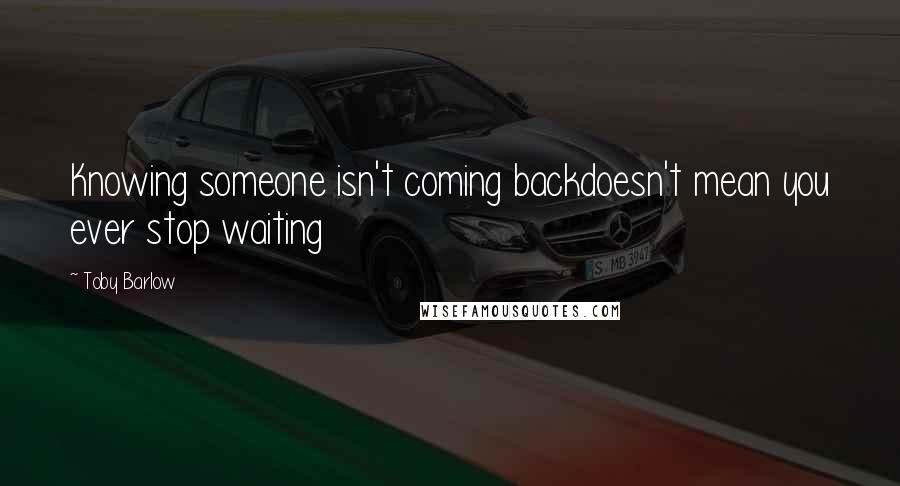 Toby Barlow Quotes: Knowing someone isn't coming backdoesn't mean you ever stop waiting