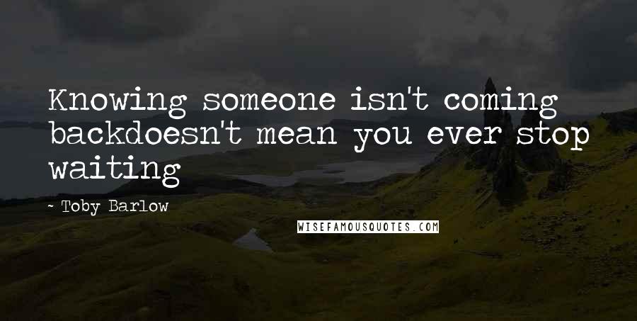 Toby Barlow Quotes: Knowing someone isn't coming backdoesn't mean you ever stop waiting