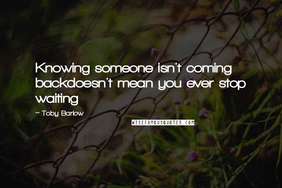 Toby Barlow Quotes: Knowing someone isn't coming backdoesn't mean you ever stop waiting