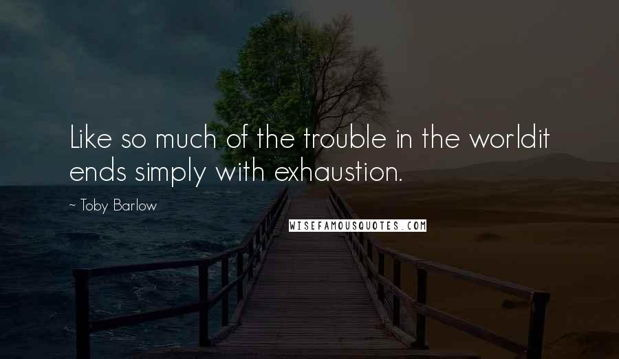 Toby Barlow Quotes: Like so much of the trouble in the worldit ends simply with exhaustion.