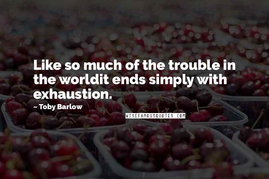 Toby Barlow Quotes: Like so much of the trouble in the worldit ends simply with exhaustion.