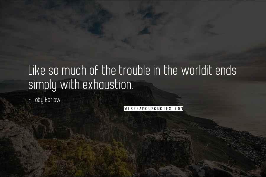 Toby Barlow Quotes: Like so much of the trouble in the worldit ends simply with exhaustion.