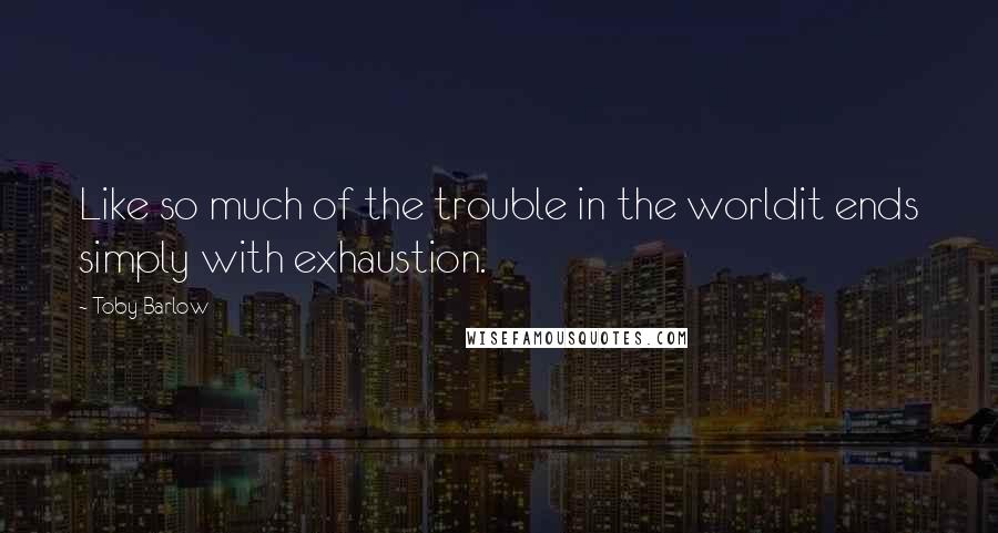 Toby Barlow Quotes: Like so much of the trouble in the worldit ends simply with exhaustion.