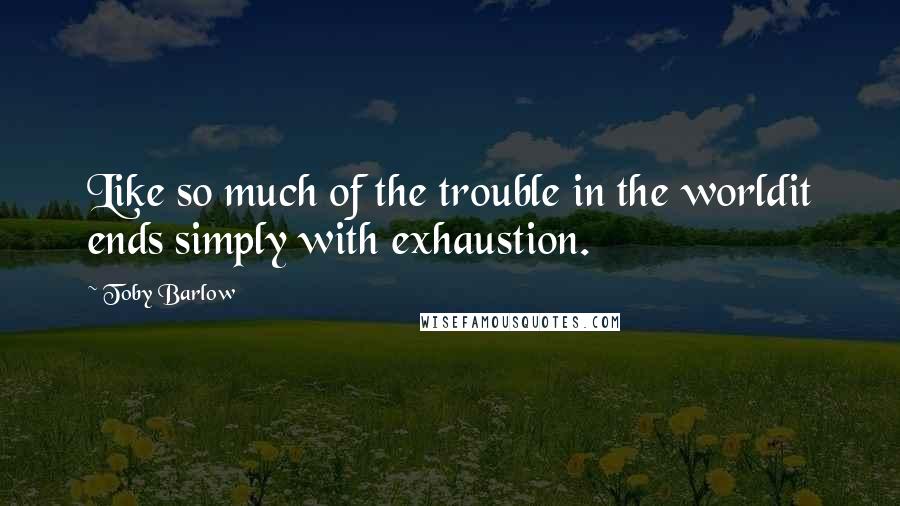 Toby Barlow Quotes: Like so much of the trouble in the worldit ends simply with exhaustion.