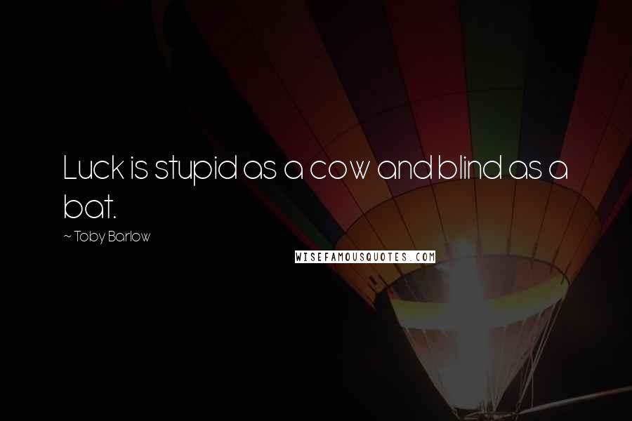 Toby Barlow Quotes: Luck is stupid as a cow and blind as a bat.