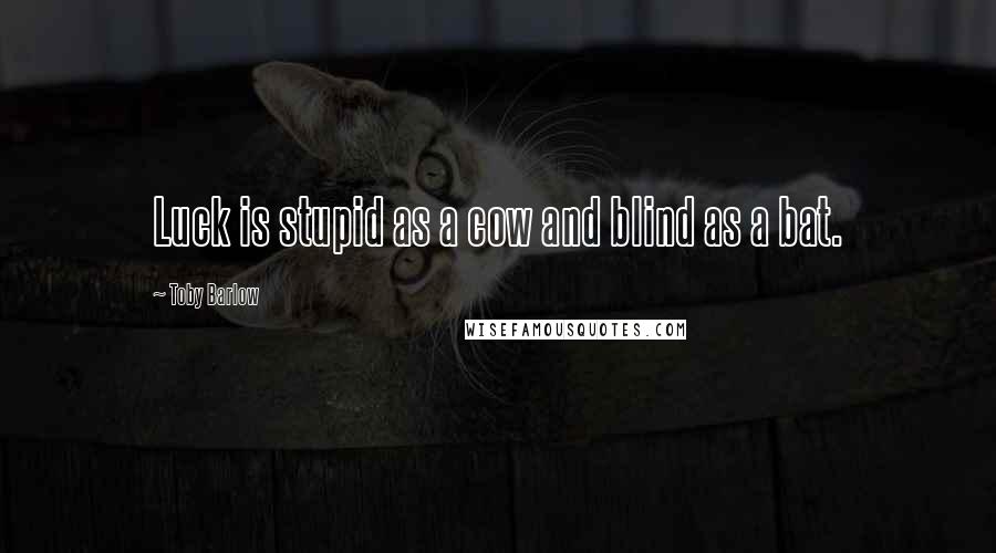 Toby Barlow Quotes: Luck is stupid as a cow and blind as a bat.