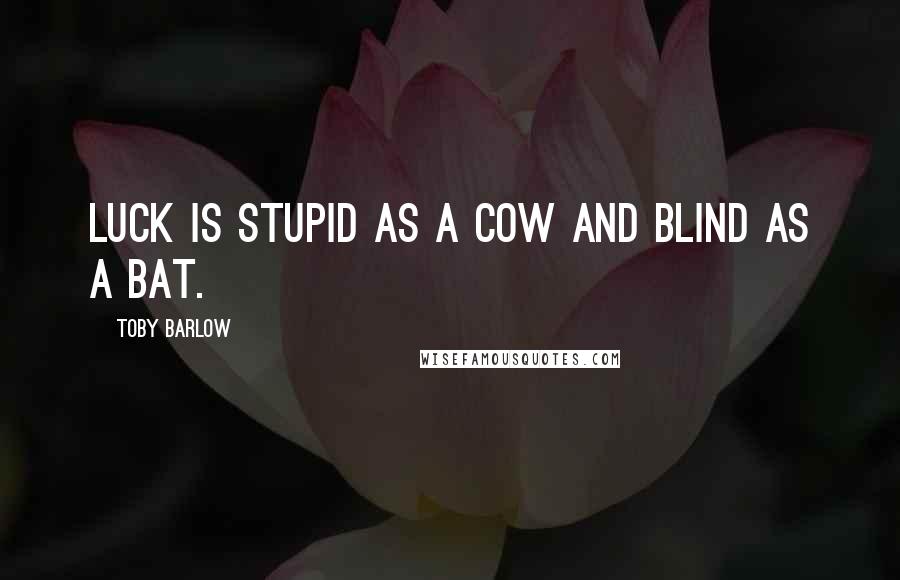 Toby Barlow Quotes: Luck is stupid as a cow and blind as a bat.