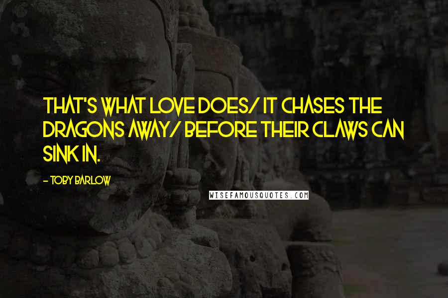 Toby Barlow Quotes: That's what love does/ It chases the dragons away/ before their claws can sink in.