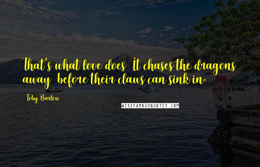 Toby Barlow Quotes: That's what love does/ It chases the dragons away/ before their claws can sink in.