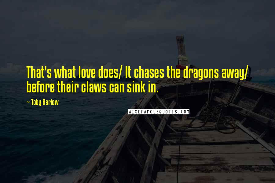 Toby Barlow Quotes: That's what love does/ It chases the dragons away/ before their claws can sink in.