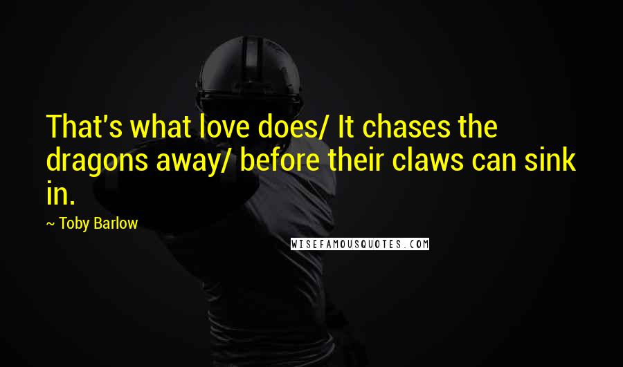 Toby Barlow Quotes: That's what love does/ It chases the dragons away/ before their claws can sink in.