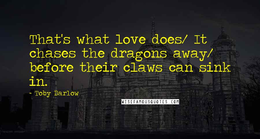 Toby Barlow Quotes: That's what love does/ It chases the dragons away/ before their claws can sink in.