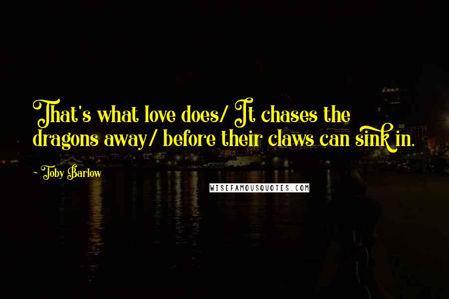 Toby Barlow Quotes: That's what love does/ It chases the dragons away/ before their claws can sink in.