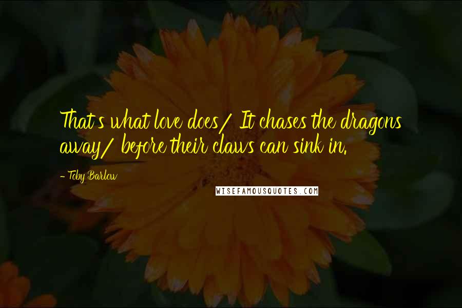 Toby Barlow Quotes: That's what love does/ It chases the dragons away/ before their claws can sink in.