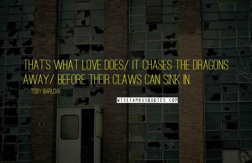 Toby Barlow Quotes: That's what love does/ It chases the dragons away/ before their claws can sink in.