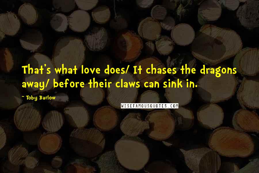 Toby Barlow Quotes: That's what love does/ It chases the dragons away/ before their claws can sink in.