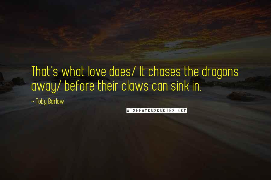 Toby Barlow Quotes: That's what love does/ It chases the dragons away/ before their claws can sink in.