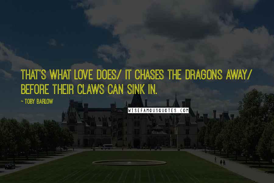 Toby Barlow Quotes: That's what love does/ It chases the dragons away/ before their claws can sink in.