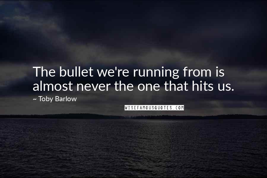 Toby Barlow Quotes: The bullet we're running from is almost never the one that hits us.