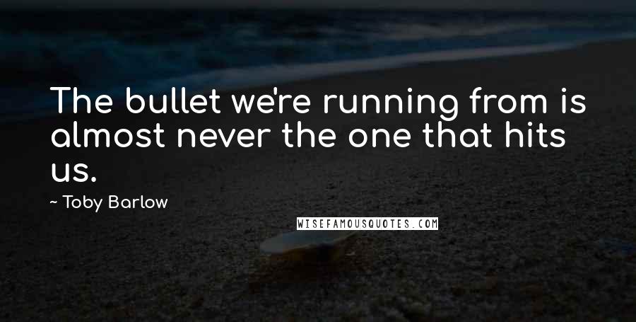 Toby Barlow Quotes: The bullet we're running from is almost never the one that hits us.