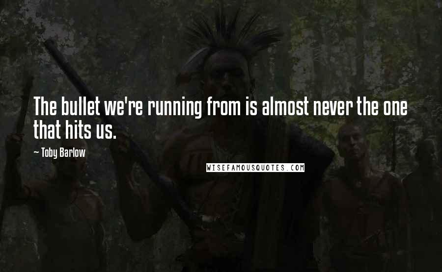 Toby Barlow Quotes: The bullet we're running from is almost never the one that hits us.