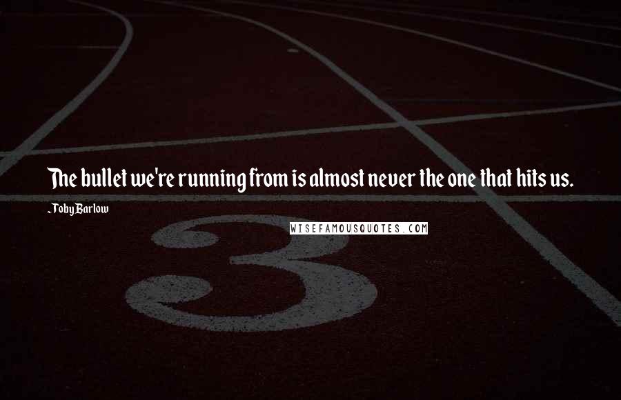 Toby Barlow Quotes: The bullet we're running from is almost never the one that hits us.