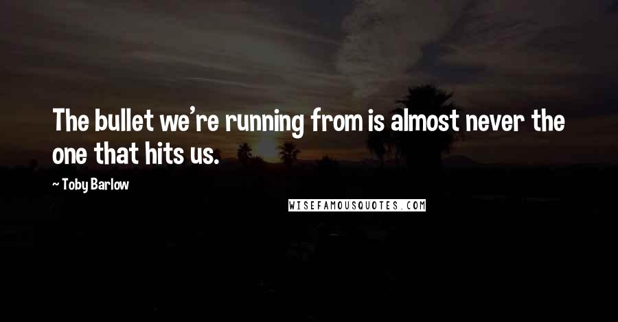 Toby Barlow Quotes: The bullet we're running from is almost never the one that hits us.