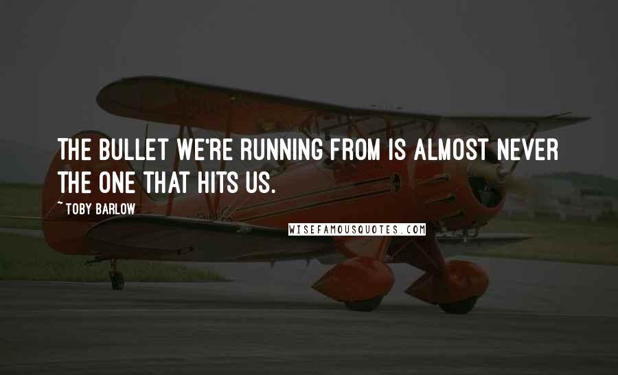 Toby Barlow Quotes: The bullet we're running from is almost never the one that hits us.